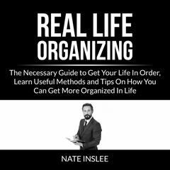 Real Life Organizing: The Necessary Guide to Get Your Life In Order, Learn Useful Methods and Tips On How You Can Get More Organized In Life Audiobook, by Nate Inslee