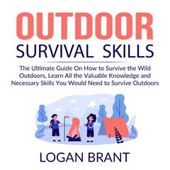 Outdoor Survival Skills: The Ultimate Guide On How to Survive the Wild Outdoors, Learn All the Valuable Knowledge and Necessary Skills You Would Need to Survive Outdoors Audiobook, by Logan Brant