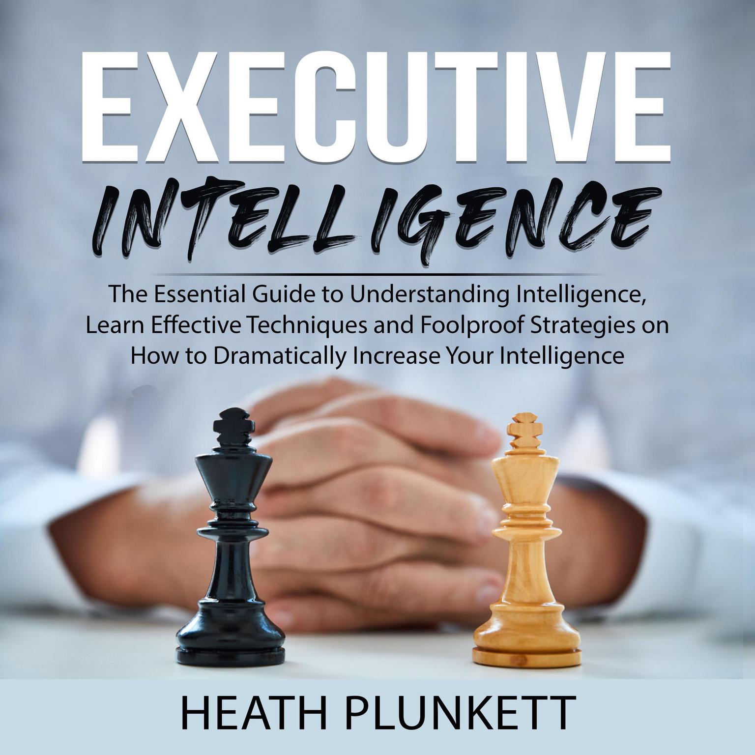 Executive Intelligence: The Essential Guide to Understanding Intelligence, Learn Effective Techniques and Foolproof Strategies on How to Dramatically Increase Your Intelligence Audiobook, by Heath Plunkett