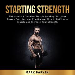 Starting Strength: The Ultimate Guide on Muscle Building. Discover Proven Exercises and Practices on How to Build Your Muscle and Increase Your Strength Audiobook, by Mark Baryski