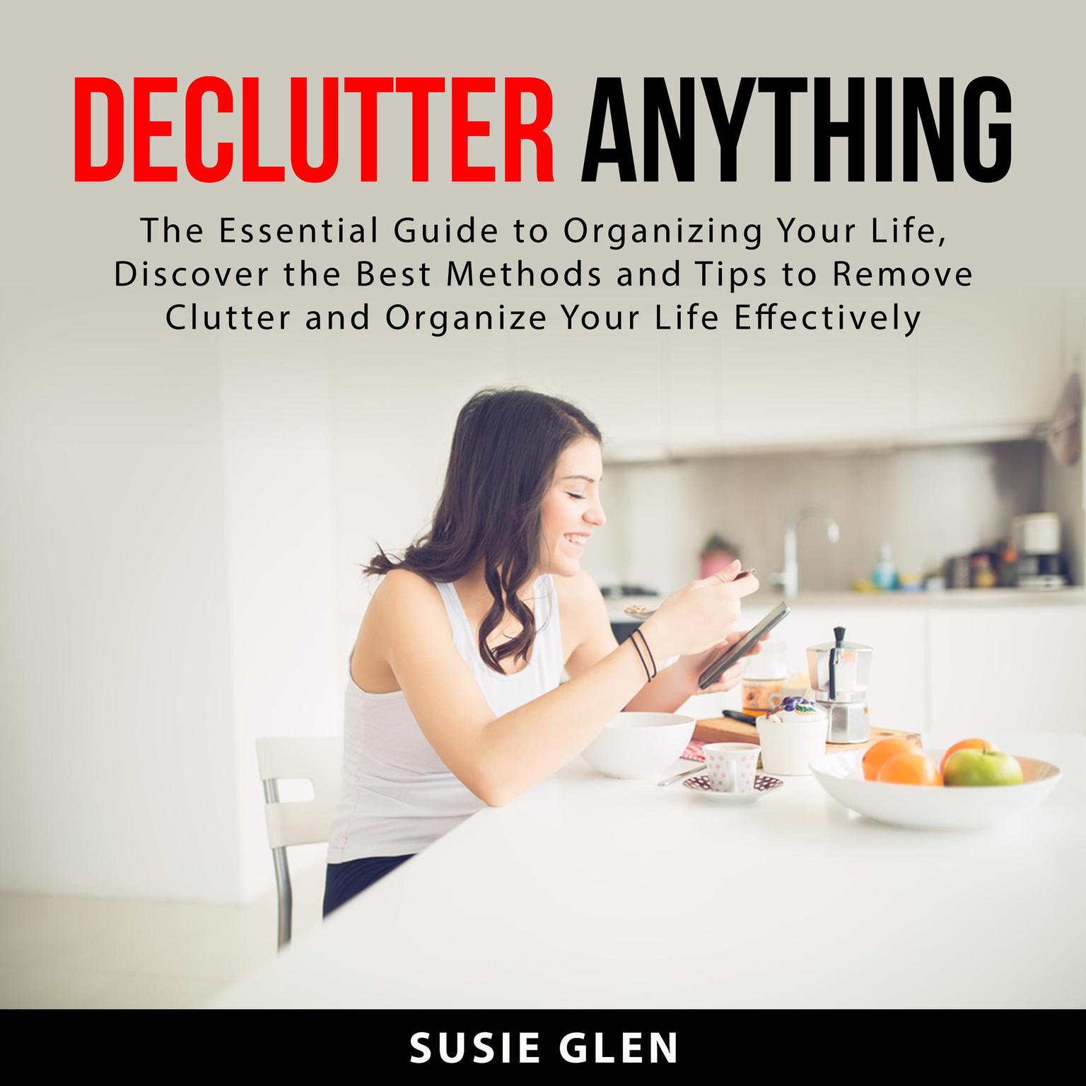 Declutter Anything: The Essential Guide to Organizing Your Life, Discover the Best Methods and Tips to Remove Clutter and Organize Your Life Effectively Audiobook, by Susie Glen