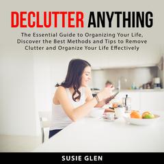 Declutter Anything: The Essential Guide to Organizing Your Life, Discover the Best Methods and Tips to Remove Clutter and Organize Your Life Effectively Audiobook, by Susie Glen