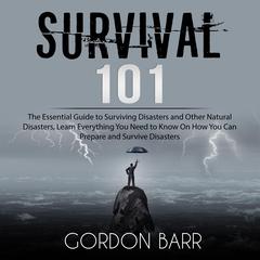 Survival 101: The Essential Guide to Surviving Disasters and Other Natural Disasters, Learn Everything You Need to Know On How You Can Prepare and Survive Disasters Audiobook, by Gordon Barr