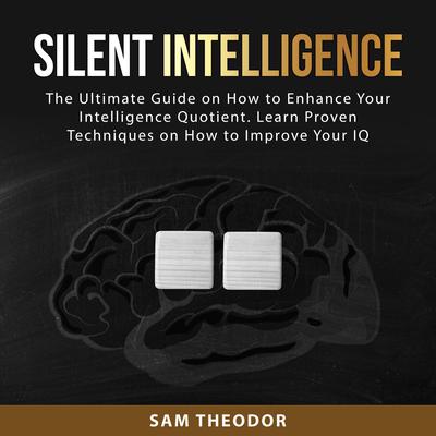 Silent Intelligence: The Ultimate Guide on How to Enhance Your Intelligence Quotient. Learn Proven Techniques on How to Improve Your IQ Audiobook, by Sam Theodor