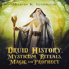 Druid History, Mysticism, Rituals, Magic, and Prophecy Audiobook, by Martin K. Ettington