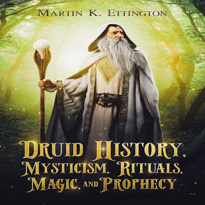 Druid History, Mysticism, Rituals, Magic, and Prophecy Audiobook, by Martin K. Ettington
