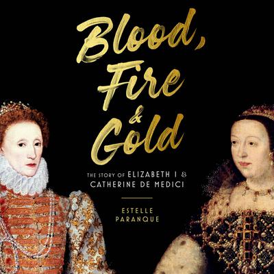 Blood, Fire, & Gold: The Story of Elizabeth I & Catherine de Medici Audiobook, by Estelle Paranque