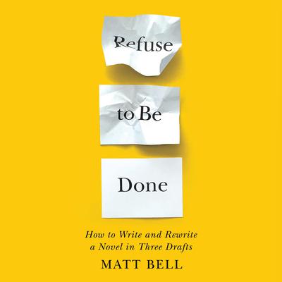 Refuse to Be Done: How to Write and Rewrite a Novel in Three Drafts Audiobook, by Matt Bell