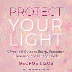 Protect Your Light: A Practical Guide to Energy Protection, Cleansing, and Cutting Cords Audiobook, by George Lizos