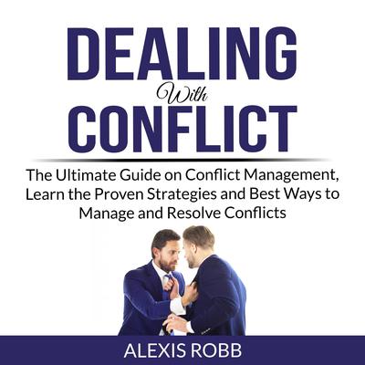 Dealing With Conflict: The Ultimate Guide on Conflict Management, Learn the Proven Strategies and Best Ways to Manage and Resolve Conflicts Audiobook, by Alexis Robb