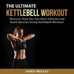 The Ultimate Kettlebell Workout: Discover How You Can Burn Calories and Build Muscles Using Kettlebell Workout Audiobook, by Jared Wesley