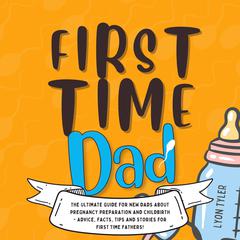 First Time Dad: The Ultimate Guide for New Dads about Pregnancy Preparation and Childbirth - Advice, Facts, Tips, and Stories for First Time Fathers!: The Ultimate Guide for New Dads about Pregnancy Preparation and Childbirth - Advice, Facts, Tips, and Stories for First Time Fathers! Audiobook, by Lyon Tyler