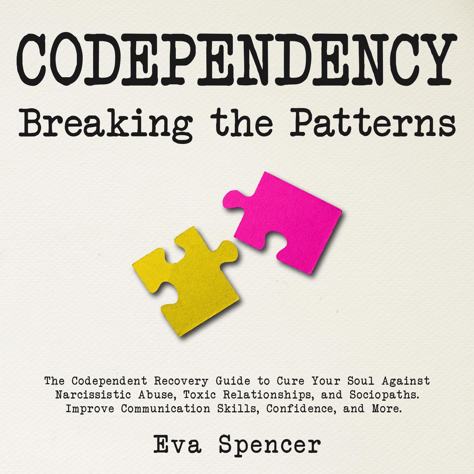 Codependency Breaking the Patterns: The Codependent Recovery Guide to Cure Your Soul Against Narcissistic Abuse, Toxic Relationships, and Sociopaths. Improve Communication Skills, Confidence, and More. Audiobook, by Eva Spencer
