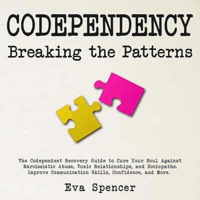 Codependency Breaking the Patterns: The Codependent Recovery Guide to Cure Your Soul Against Narcissistic Abuse, Toxic Relationships, and Sociopaths. Improve Communication Skills, Confidence, and More. Audiobook, by 