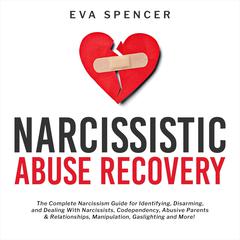 Narcissistic Abuse Recovery: The Complete Narcissism Guide for Identifying, Disarming, and Dealing With Narcissists, Codependency, Abusive Parents & Relationships, Manipulation, Gaslighting and More! Audiobook, by Eva Spencer