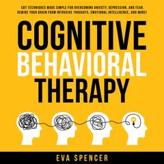 Cognitive Behavioral Therapy: CBT Techniques Made Simple for Overcoming Anxiety, Depression, and Fear. Rewire Your Brain From Intrusive Thoughts, Emotional Intelligence, and More! Audiobook, by Eva Spencer