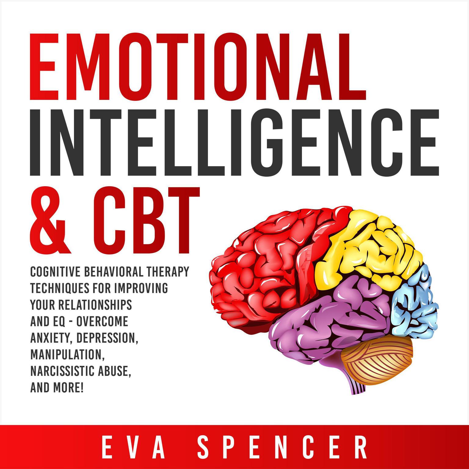 Emotional Intelligence & CBT: Cognitive Behavioral Therapy Techniques for improving Your Relationships and EQ - Overcome Anxiety, Depression, Manipulation, Narcissistic Abuse, and More! Audiobook, by Eva Spencer