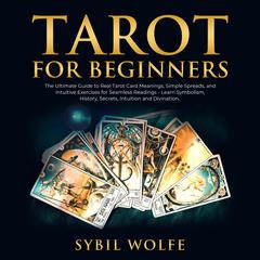 Tarot for Beginners: The Ultimate Guide to Real Tarot Card Meanings, Simple Spreads, and Intuitive Exercises for Seamless Readings - Learn Symbolism, History, Secrets, Intuition and Divination. Audiobook, by Sybil Wolfe