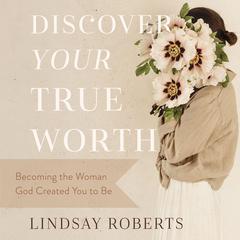 Discover Your True Worth: Becoming the Woman God Created You to Be Audiobook, by Lindsay Roberts