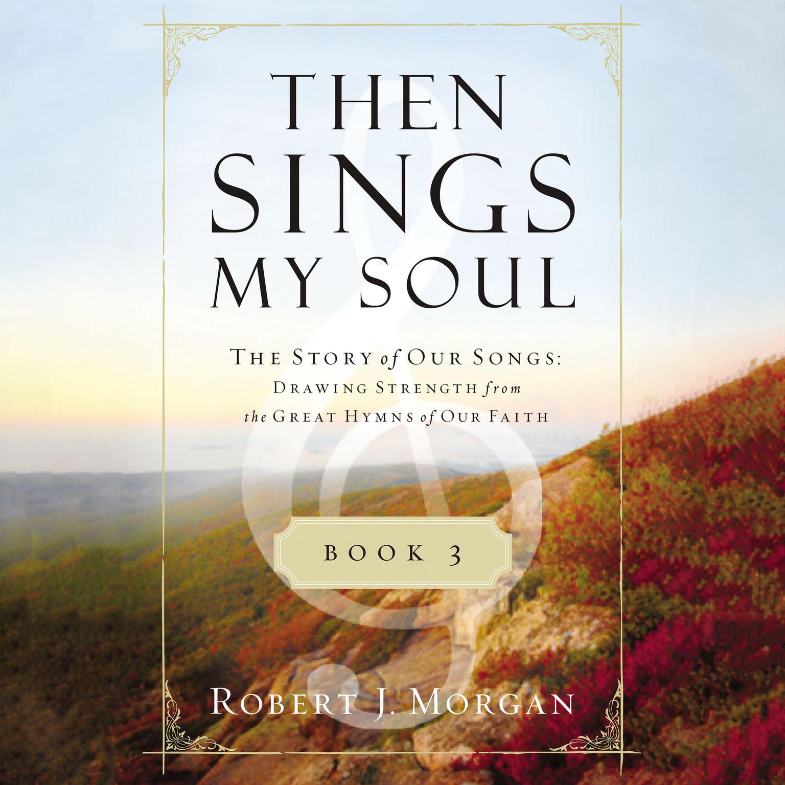 Then Sings My Soul Book 3: The Story of Our Songs: Drawing Strength from the Great Hymns of Our Faith Audiobook, by Robert J. Morgan