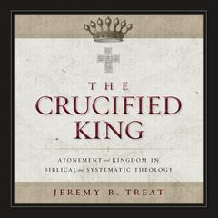The Crucified King: Atonement and Kingdom in Biblical and Systematic Theology Audiobook, by Jeremy R. Treat