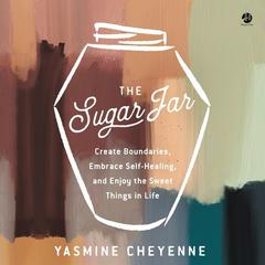 The Sugar Jar: Create Boundaries, Embrace Self-Healing, and Enjoy the Sweet Things in Life Audiobook, by Yasmine Cheyenne