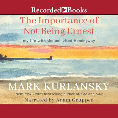 The Importance of Not Being Ernest: A Writing Life with an Uninvited Guest Audiobook, by Mark Kurlansky