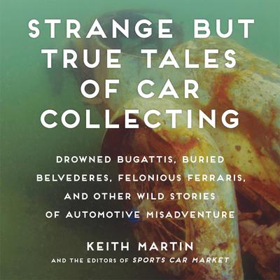 Strange But True Tales of Car Collecting: Drowned Bugattis, Buried Belvederes, Felonious Ferraris and other Wild Stories of Automotive Misadventure Audiobook, by Keith Martin