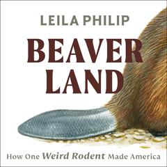 Beaverland: How One Weird Rodent Made America Audiobook, by Leila Philip