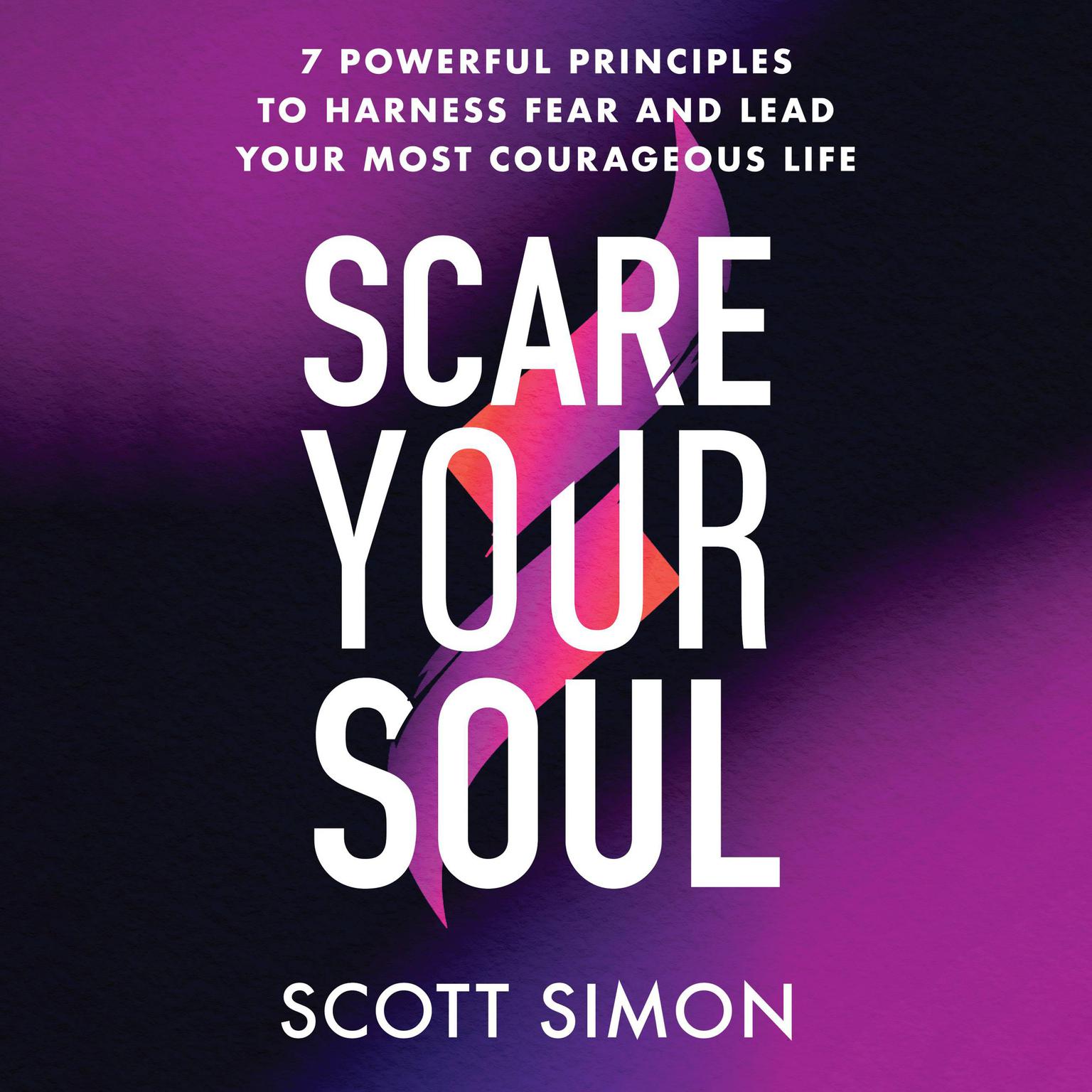 Scare Your Soul: 7 Powerful Principles to Harness Fear and Lead Your Most Courageous Life Audiobook, by Scott Simon