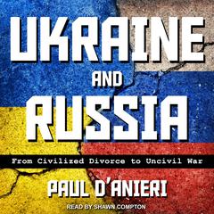 Ukraine and Russia: From Civilized Divorce to Uncivil War Audiobook, by Paul D’Anieri