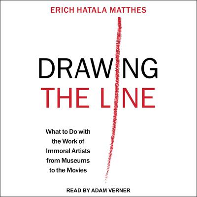 Drawing the Line: What to Do with the Work of Immoral Artists from Museums to the Movies Audiobook, by Erich Hatala Matthes