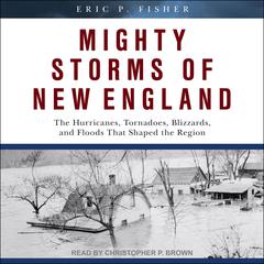 Mighty Storms of New England: The Hurricanes, Tornadoes, Blizzards, and Floods That Shaped the Region Audiobook, by Eric P. Fisher