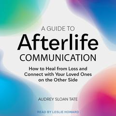 A Guide to Afterlife Communication: How to Heal from Loss and Connect with Your Loved Ones on the Other Side Audiobook, by Audrey Sloan Tate