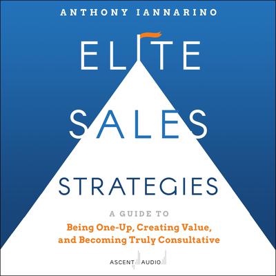 Elite Sales Strategies: A Guide to Being One-Up, Creating Value, and Becoming Truly Consultative Audiobook, by Anthony Iannarino