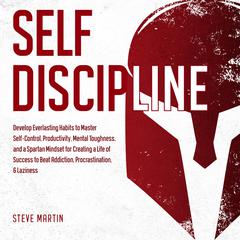 Self Discipline: Develop Everlasting Habits to Master Self-Control, Productivity, Mental Toughness, and a Spartan Mindset for Creating a Life of Success to Beat Addiction, Procrastination, & Laziness: Develop Everlasting Habits to Master Self-Control, Productivity, Mental Toughness, and a Spartan Mindset for Creating a Life of Success to Beat Addiction, Procrastination, & Laziness Audiobook, by Steve Martin