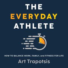 The Everyday Athlete: How to Balance Work, Family, and Fitness for Life Audiobook, by Art Trapotsis