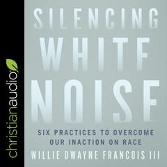 Silencing White Noise: Six Practices to Overcome Our Inaction on Race Audiobook, by Willie Dwayne Francois