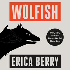 Wolfish: Wolf, Self, and the Stories We Tell About Fear Audiobook, by Erica Berry