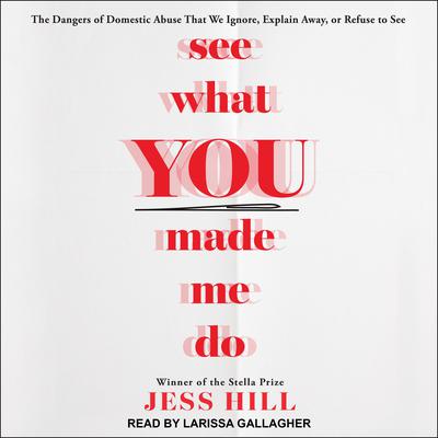 See What You Made Me Do: The Dangers of Domestic Abuse That We Ignore, Explain Away, or Refuse to See Audiobook, by Jess Hill