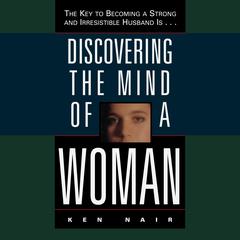 Discovering the Mind of a Woman: The Key to Becoming a Strong and Irresistable Husband is... Audiobook, by Ken Nair