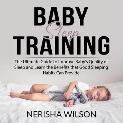 Baby Sleep Training: The Ultimate Guide to Improve Babys Quality of Sleep and Learn the Benefits that Good Sleeping Habits Can Provide Audiobook, by Nerisha Wilson