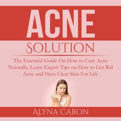 Acne Solution: The Essential Guide On How to Cure Acne Naturally, Learn Expert Tips on How to Get Rid Acne and Have Clear Skin For Life Audiobook, by Alyna Caron