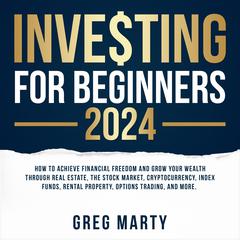 Investing for Beginners 2023: How to Achieve Financial Freedom and Grow Your Wealth Through Real Estate, The Stock Market, Cryptocurrency, Index Funds, Rental Property, Options Trading, and More. Audiobook, by Greg Marty