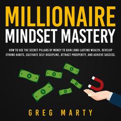 Millionaire Mindset Mastery: How to Use the Secret Pillars of Money to Gain Long-Lasting Wealth, Develop Strong Habits, Cultivate Self-Discipline, Attract Prosperity, and Achieve Success. Audiobook, by Greg Marty