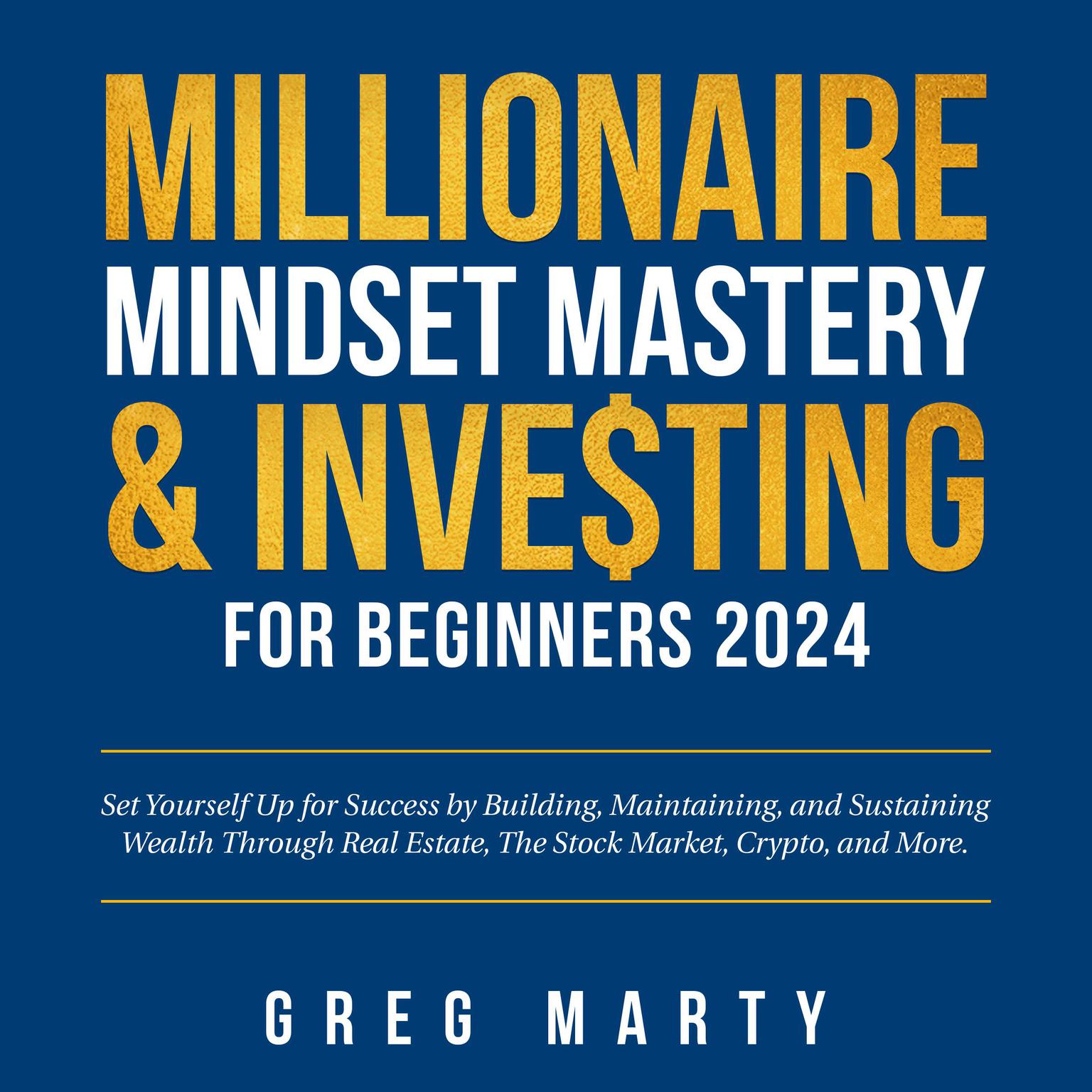 Millionaire Mindset Mastery & Investing for Beginners 2024: Set Yourself Up for Success by Building, Maintaining, and Sustaining Wealth Through Real Estate, The Stock Market, Crypto, and More. Audiobook, by Greg Marty