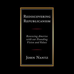 Rediscovering Republicanism: Renewing America with Our Founding Vision and Values Audiobook, by John Nantz