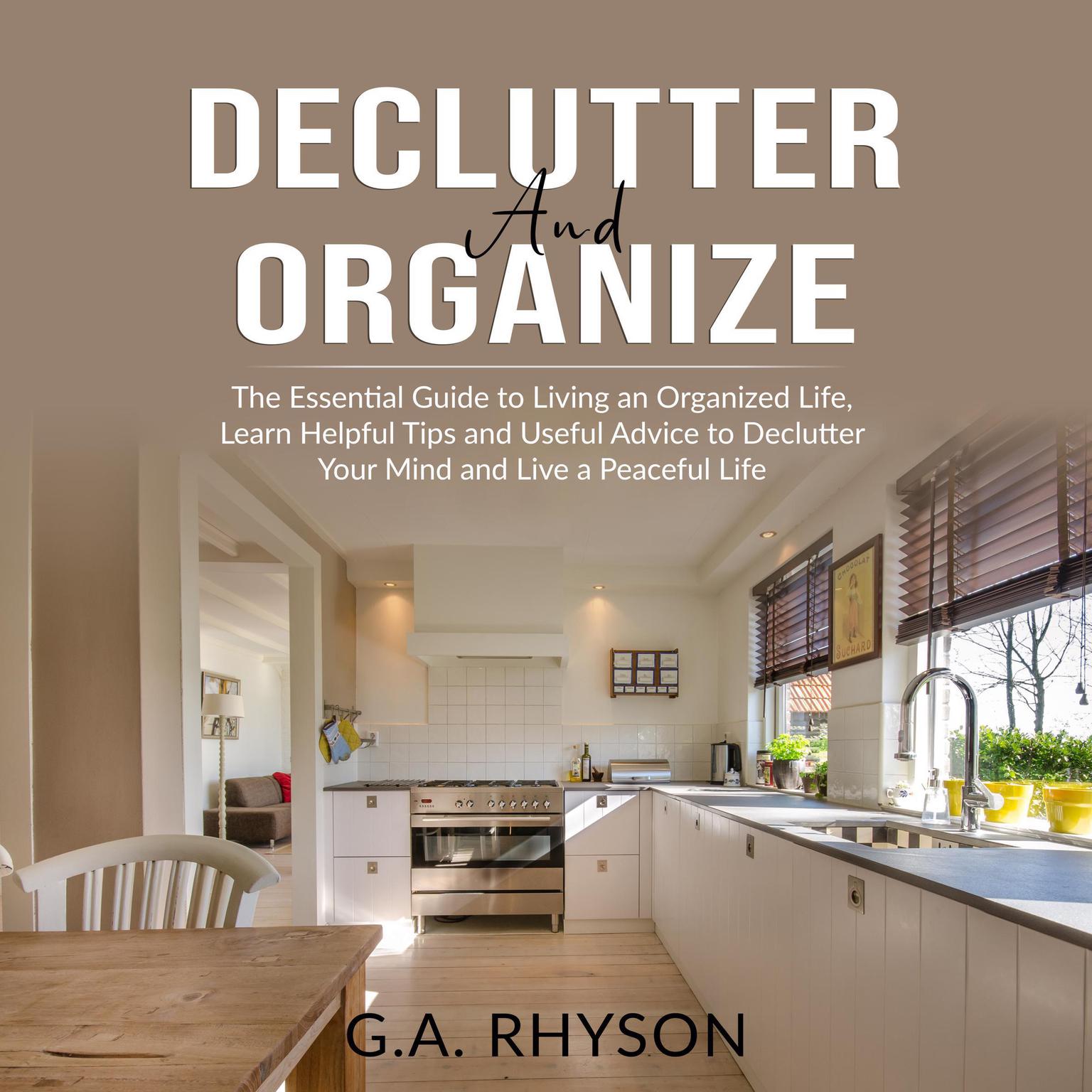 Declutter and Organize: The Essential Guide to Living an Organized Live, Learn Helpful Tips and Useful Advice to Declutter Your Mind and Live a Peaceful Life Audiobook, by G.A. Rhyson