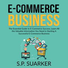 E-Commerce Business: The Essential Guide to E-Commerce Success, Learn All the Valuable Information You Need in Starting A Successful E-Commerce Business Audiobook, by S.P. Suarker