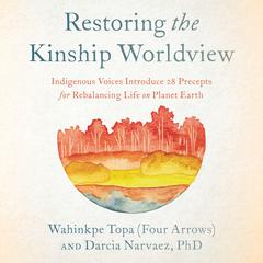 Restoring the Kinship Worldview: Indigenous Voices Introduce 28 Precepts for Rebalancing Life on Planet Earth Audiobook, by Darcia Narvaez, Wahinkpe Topa (Four Arrows)
